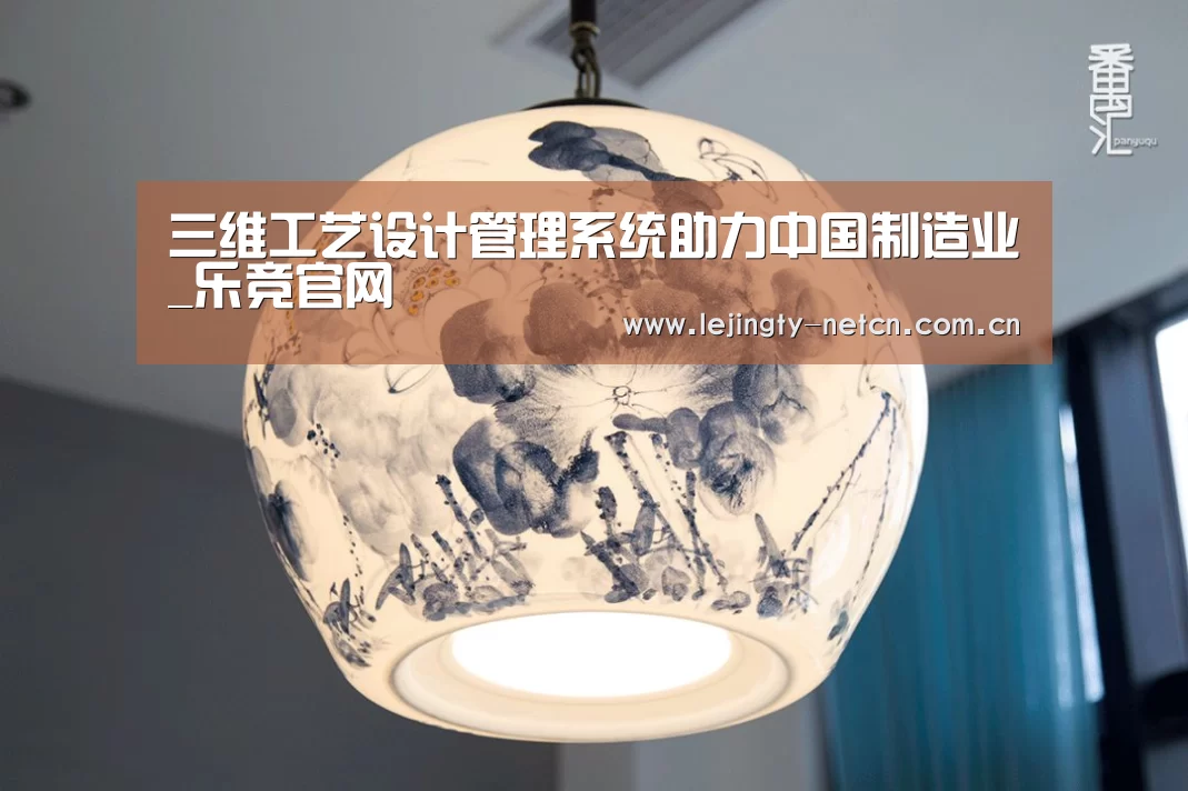 三维工艺设计管理系统助力中国制造业_乐竞官网(图1) 乐竞